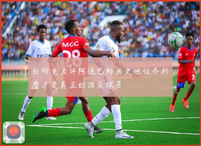 白巧克力评阿德巴约历史地位乔科詹才是真正的顶尖球员