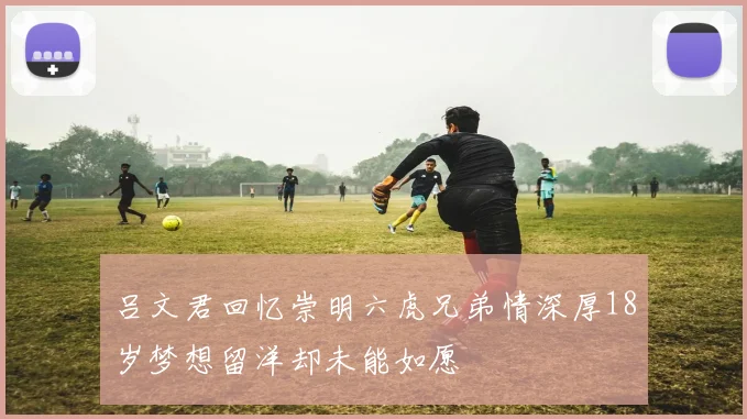 吕文君回忆崇明六虎兄弟情深厚18岁梦想留洋却未能如愿