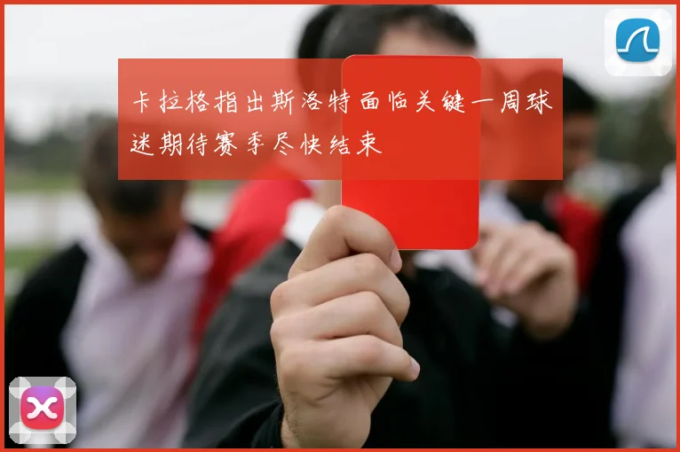 卡拉格指出斯洛特面临关键一周球迷期待赛季尽快结束