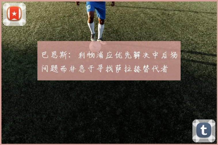 巴恩斯：利物浦应优先解决中后场问题而非急于寻找萨拉赫替代者