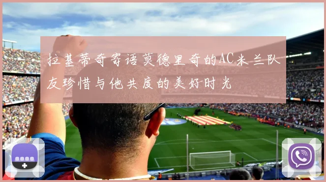 拉基蒂奇寄语莫德里奇的AC米兰队友珍惜与他共度的美好时光