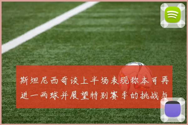 斯坦尼西奇谈上半场表现称本可再进一两球并展望特别赛季的挑战与机遇
