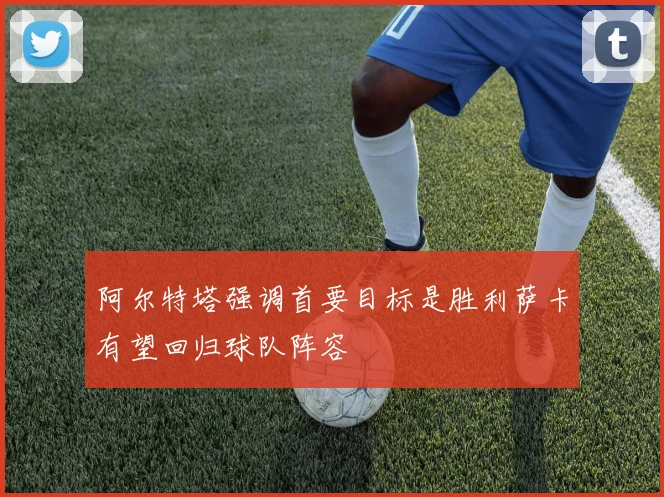 阿尔特塔强调首要目标是胜利萨卡有望回归球队阵容