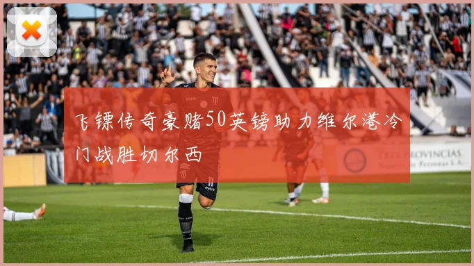 飞镖传奇豪赌50英镑助力维尔港冷门战胜切尔西