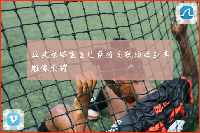 拉波尔塔宣言巴萨将无敌梅西应享雕像荣耀