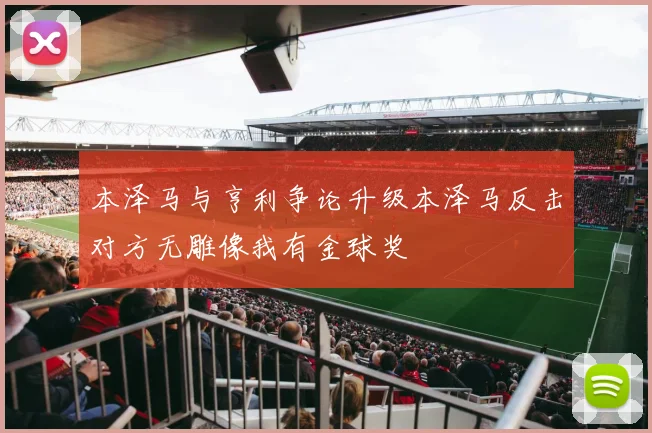 本泽马与亨利争论升级本泽马反击对方无雕像我有金球奖