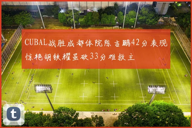 CUBAL战胜成都体院陈吉鹏42分表现惊艳胡铁耀虽砍33分难救主
