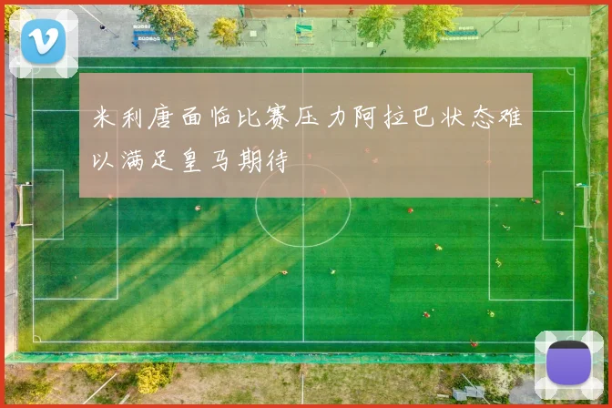 米利唐面临比赛压力阿拉巴状态难以满足皇马期待