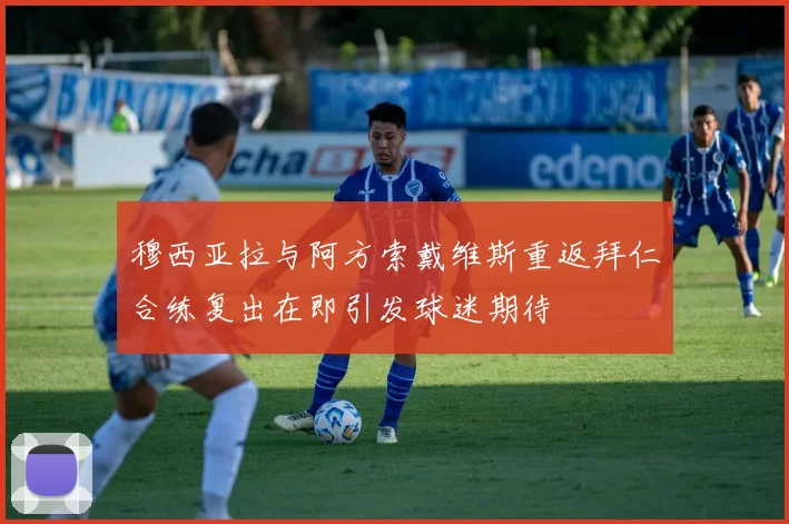 穆西亚拉与阿方索戴维斯重返拜仁合练复出在即引发球迷期待