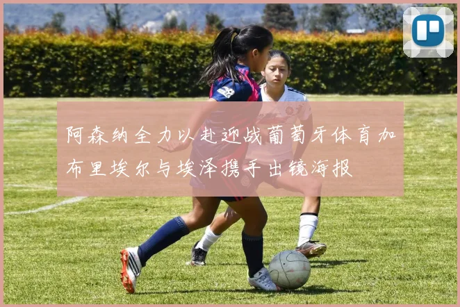 阿森纳全力以赴迎战葡萄牙体育加布里埃尔与埃泽携手出镜海报