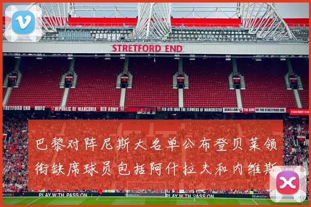 巴黎对阵尼斯大名单公布登贝莱领衔缺席球员包括阿什拉夫和内维斯