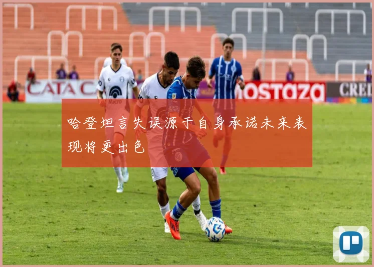 哈登坦言失误源于自身承诺未来表现将更出色