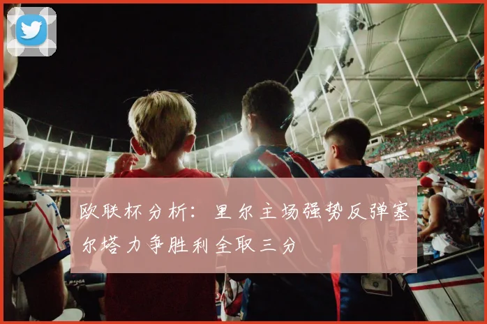 欧联杯分析：里尔主场强势反弹塞尔塔力争胜利全取三分
