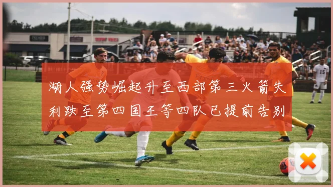 湖人强势崛起升至西部第三火箭失利跌至第四国王等四队已提前告别季后赛