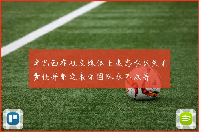 库巴西在社交媒体上表态承认失利责任并坚定表示团队永不放弃