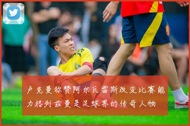 卢克曼称赞阿尔瓦雷斯改变比赛能力格列兹曼是足球界的传奇人物
