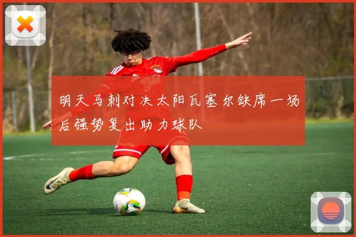 明天马刺对决太阳瓦塞尔缺席一场后强势复出助力球队