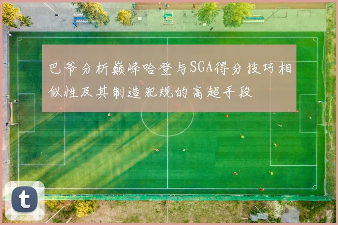 巴爷分析巅峰哈登与SGA得分技巧相似性及其制造犯规的高超手段