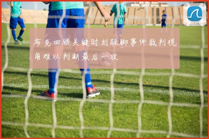 布克回顾关键时刻踩脚事件裁判视角难以判断最后一攻