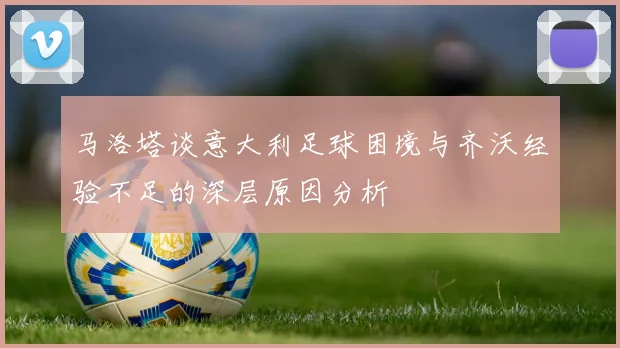 马洛塔谈意大利足球困境与齐沃经验不足的深层原因分析