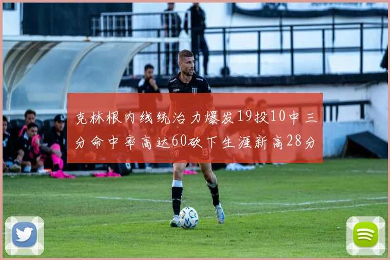 克林根内线统治力爆发19投10中三分命中率高达60砍下生涯新高28分并贡献13个篮板