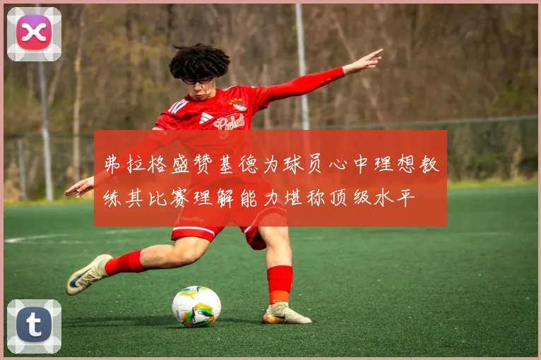 弗拉格盛赞基德为球员心中理想教练其比赛理解能力堪称顶级水平