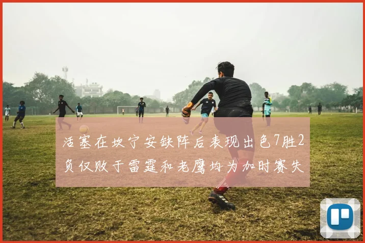 活塞在坎宁安缺阵后表现出色7胜2负仅败于雷霆和老鹰均为加时赛失利