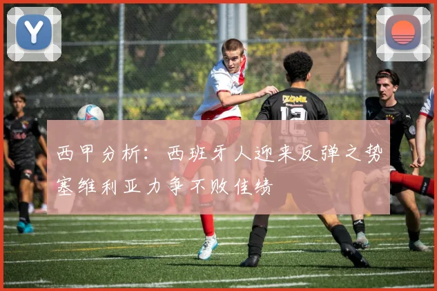 西甲分析：西班牙人迎来反弹之势塞维利亚力争不败佳绩