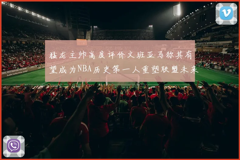 猛龙主帅高度评价文班亚马称其有望成为NBA历史第一人重塑联盟未来