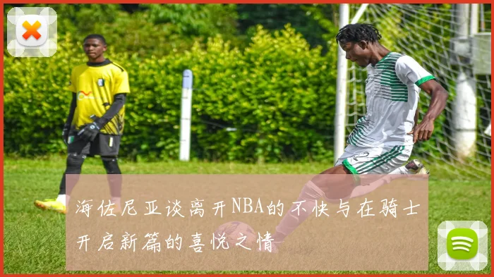 海佐尼亚谈离开NBA的不快与在骑士开启新篇的喜悦之情